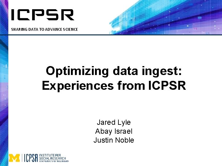 SHARING DATA TO ADVANCE SCIENCE Optimizing data ingest: Experiences from ICPSR Jared Lyle Abay