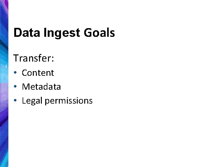 Data Ingest Goals Transfer: • Content • Metadata • Legal permissions 