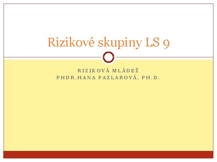 Rizikové skupiny LS 9 RIZIKOVÁ MLÁDEŽ PHDR. HANA PAZLAROVÁ, PH. D. 