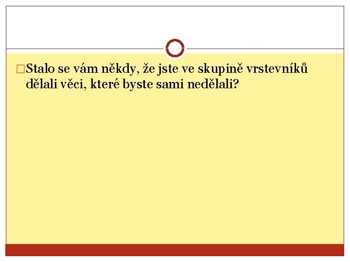 �Stalo se vám někdy, že jste ve skupině vrstevníků dělali věci, které byste sami