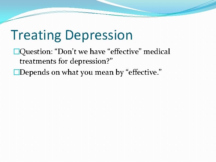 Treating Depression �Question: “Don’t we have “effective” medical treatments for depression? ” �Depends on