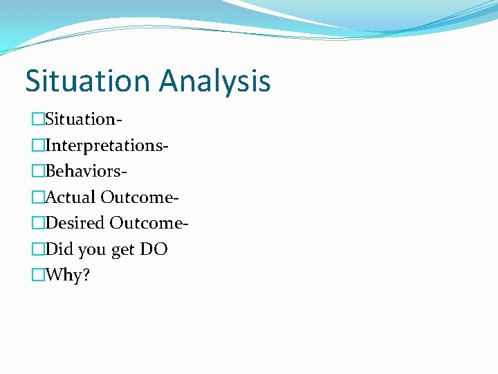 Situation Analysis �Situation�Interpretations�Behaviors�Actual Outcome�Desired Outcome�Did you get DO �Why? 