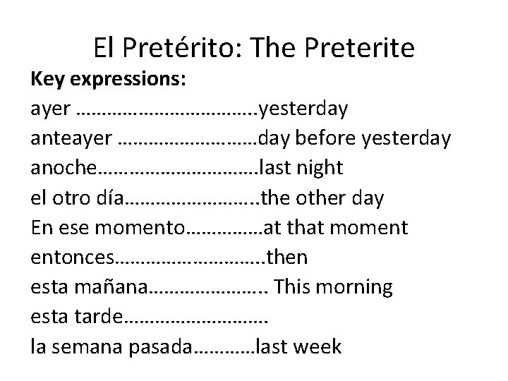 El Pretérito: The Preterite Key expressions: ayer ………………. . yesterday anteayer ……………day before yesterday