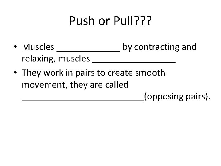 Push or Pull? ? ? • Muscles _______ by contracting and relaxing, muscles _________