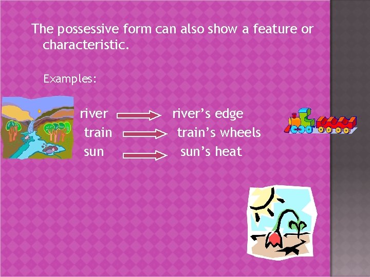 The possessive form can also show a feature or characteristic. Examples: river train sun