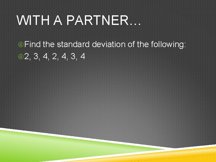 WITH A PARTNER… Find the standard deviation of the following: 2, 3, 4, 2,