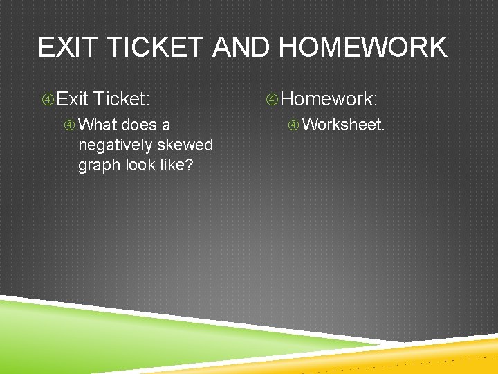 EXIT TICKET AND HOMEWORK Exit Ticket: What does a negatively skewed graph look like?