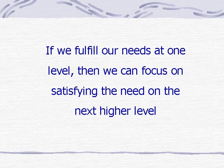 If we fulfill our needs at one level, then we can focus on satisfying If we fulfill our needs at one level, then we can focus on satisfying