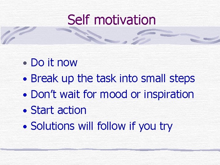 Self motivation • Do it now • Break up the task into small steps Self motivation • Do it now • Break up the task into small steps