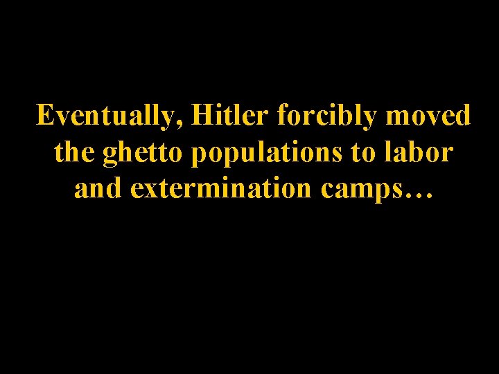 Eventually, Hitler forcibly moved the ghetto populations to labor and extermination camps… 