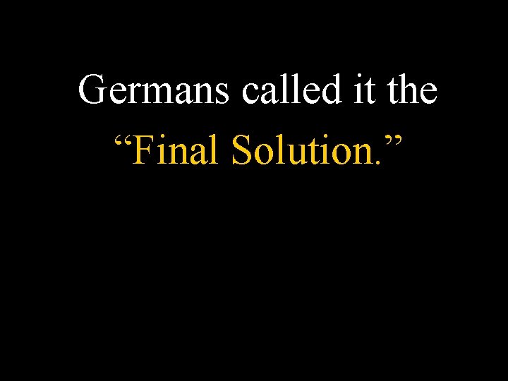 Germans called it the “Final Solution. ” 