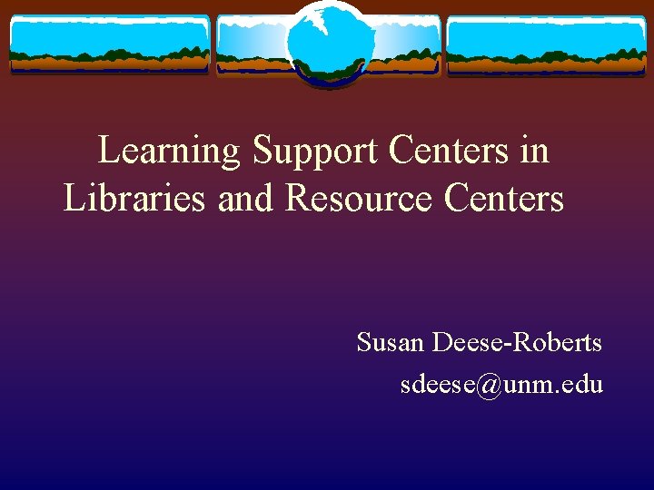 Learning Support Centers in Libraries and Resource Centers Susan Deese-Roberts sdeese@unm. edu 
