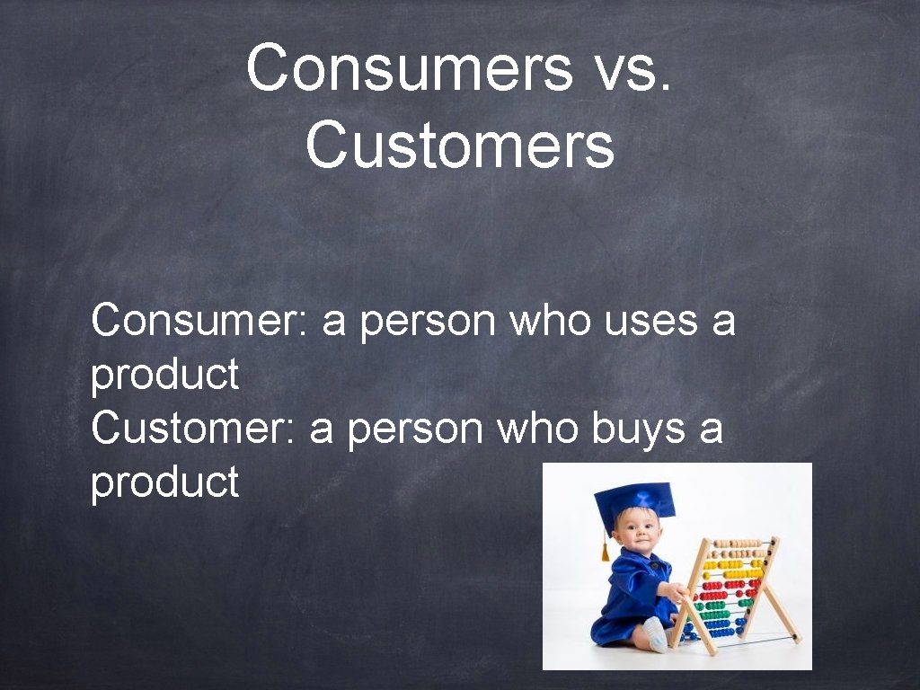 Consumers vs. Customers Consumer: a person who uses a product Customer: a person who
