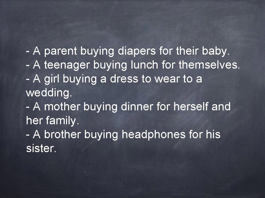  A parent buying diapers for their baby. A teenager buying lunch for themselves.