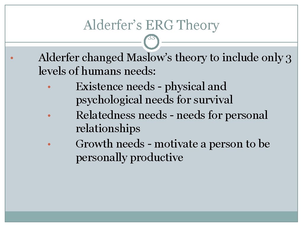 Alderfer’s ERG Theory 33 • Alderfer changed Maslow’s theory to include only 3 levels