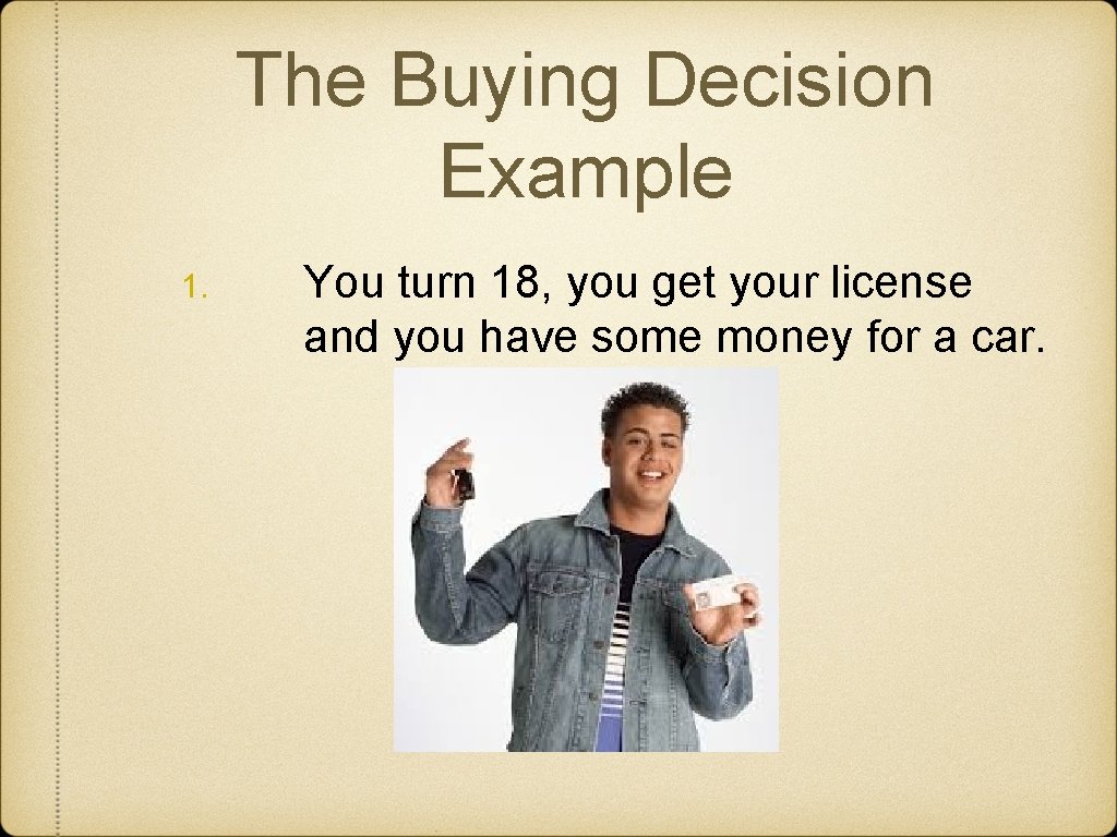 The Buying Decision Example 1. You turn 18, you get your license and you