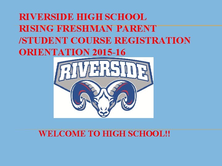 RIVERSIDE HIGH SCHOOL RISING FRESHMAN PARENT /STUDENT COURSE REGISTRATION ORIENTATION 2015 -16 WELCOME TO