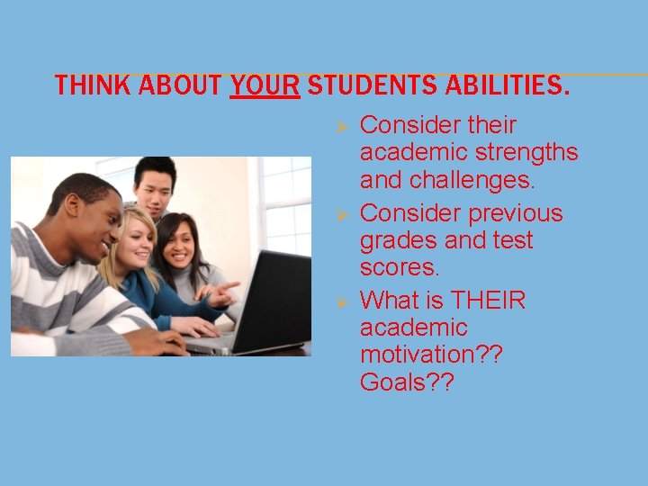 THINK ABOUT YOUR STUDENTS ABILITIES. Ø Ø Ø Consider their academic strengths and challenges.