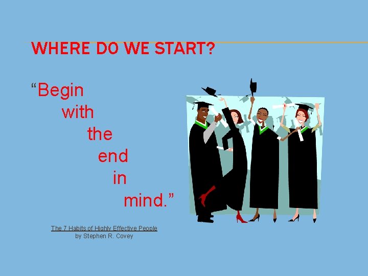 WHERE DO WE START? “Begin with the end in mind. ” The 7 Habits