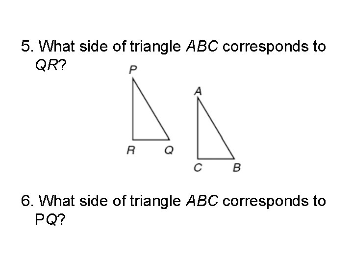 5. What side of triangle ABC corresponds to QR? 6. What side of triangle