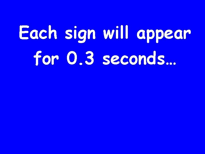 Each sign will appear for 0. 3 seconds… 