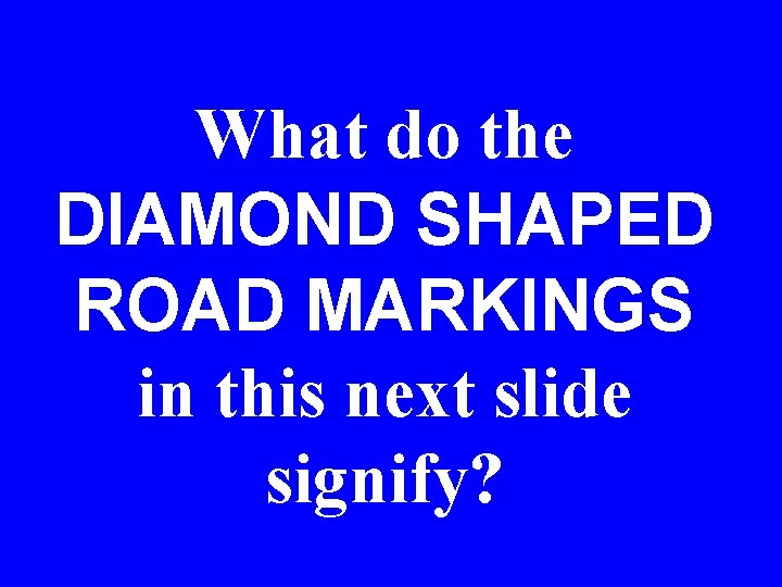What do the DIAMOND SHAPED ROAD MARKINGS in this next slide signify? 