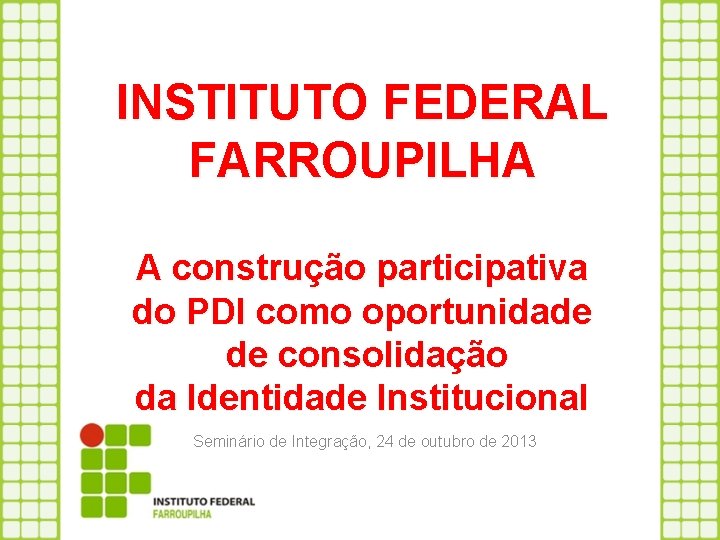 INSTITUTO FEDERAL FARROUPILHA A construção participativa do PDI como oportunidade de consolidação da Identidade