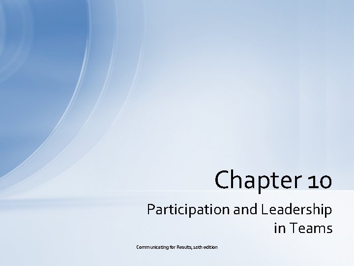 Chapter 10 Participation and Leadership in Teams Communicating for Results, 10 th edition 