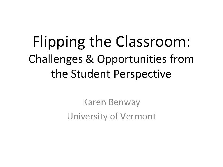 Flipping the Classroom: Challenges & Opportunities from the Student Perspective Karen Benway University of