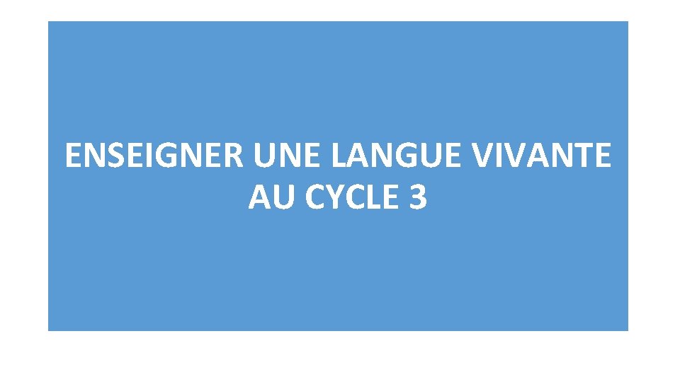 ENSEIGNER UNE LANGUE VIVANTE AU CYCLE 3 