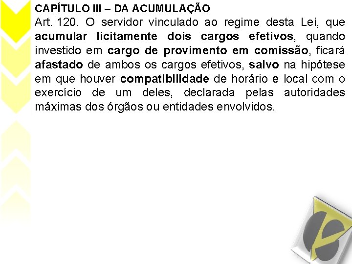 CAPÍTULO III – DA ACUMULAÇÃO Art. 120. O servidor vinculado ao regime desta Lei,