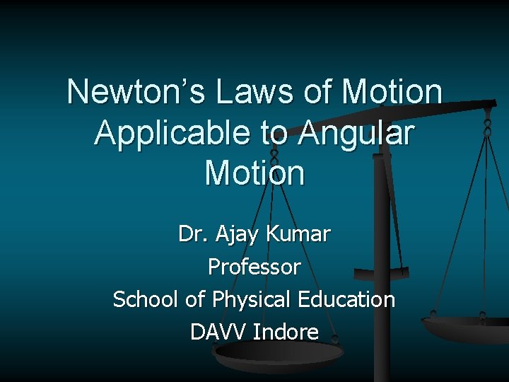 Newton’s Laws of Motion Applicable to Angular Motion Dr. Ajay Kumar Professor School of