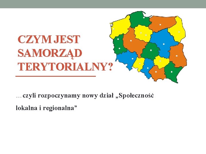 CZYM JEST SAMORZĄD TERYTORIALNY? …czyli rozpoczynamy nowy dział „Społeczność lokalna i regionalna” 