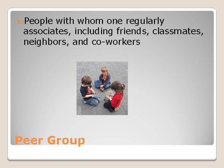  People with whom one regularly associates, including friends, classmates, neighbors, and co-workers Peer