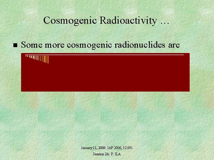 Cosmogenic Radioactivity … n Some more cosmogenic radionuclides are January 11, 2006: IAP 2006,