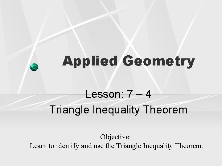 Applied Geometry Lesson: 7 – 4 Triangle Inequality Theorem Objective: Learn to identify and