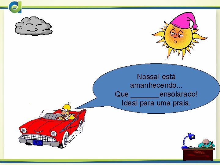 Nossa! está amanhecendo. . . Que _______ensolarado! Ideal para uma praia. 