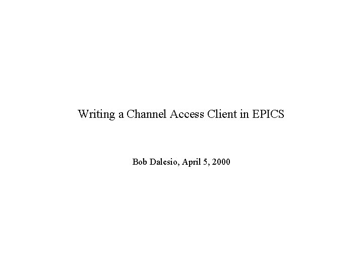 Writing a Channel Access Client in EPICS Bob Dalesio, April 5, 2000 