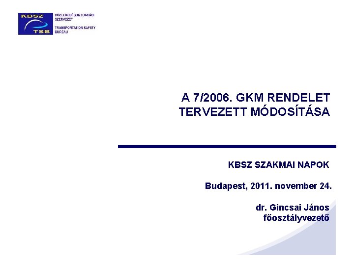 A 7/2006. GKM RENDELET TERVEZETT MÓDOSÍTÁSA KBSZ SZAKMAI NAPOK Budapest, 2011. november 24. dr.