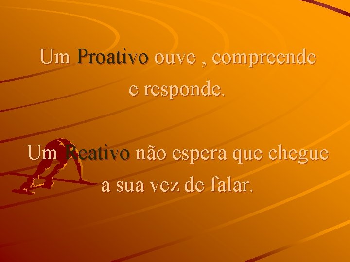 Um Proativo ouve , compreende e responde. Um Reativo não espera que chegue a