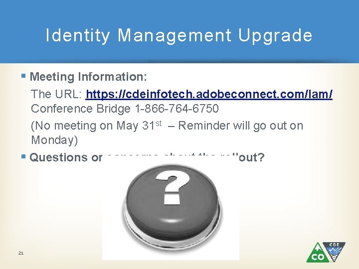 Identity Management Upgrade § Meeting Information: The URL: https: //cdeinfotech. adobeconnect. com/lam/ Conference Bridge