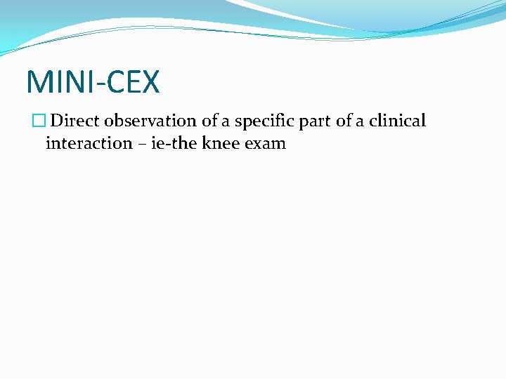 MINI-CEX � Direct observation of a specific part of a clinical interaction – ie-the