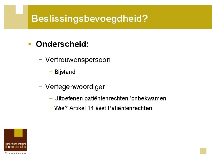 Beslissingsbevoegdheid? § Onderscheid: − Vertrouwenspersoon − Bijstand − Vertegenwoordiger − Uitoefenen patiëntenrechten ‘onbekwamen’ −