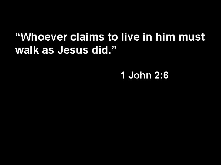 “Whoever claims to live in him must walk as Jesus did. ” 1 John