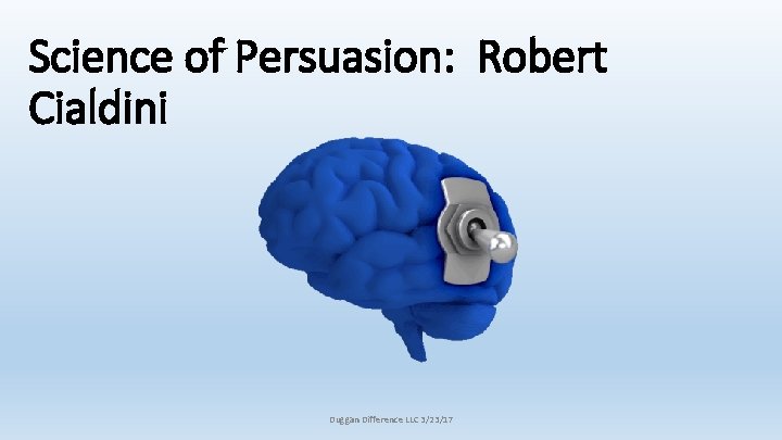 Science of Persuasion: Robert Cialdini Duggan Difference LLC 3/23/17 