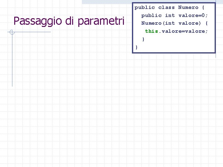 Passaggio di parametri public class Numero { public int valore=0; Numero(int valore) { this.