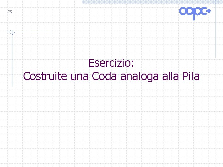 29 Esercizio: Costruite una Coda analoga alla Pila 