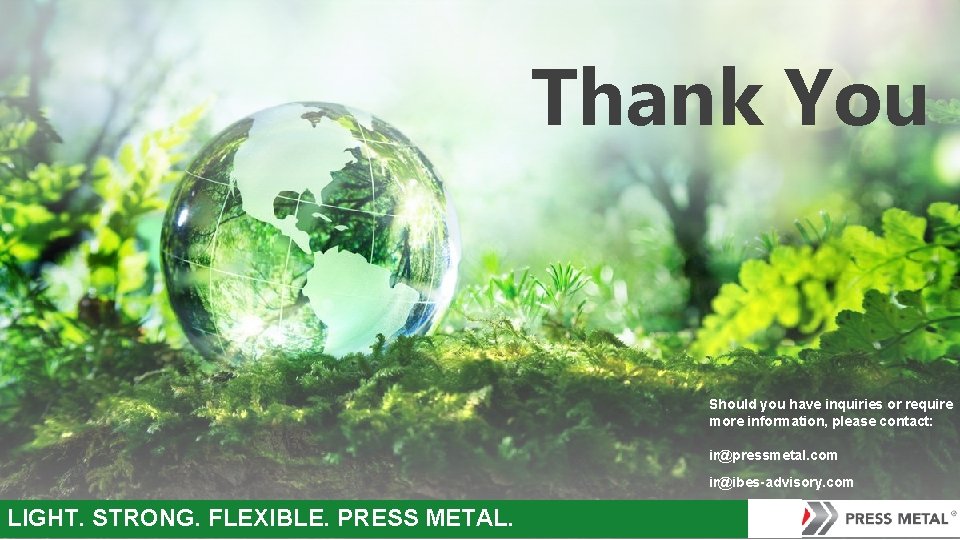 Thank You Should you have inquiries or require more information, please contact: ir@pressmetal. com