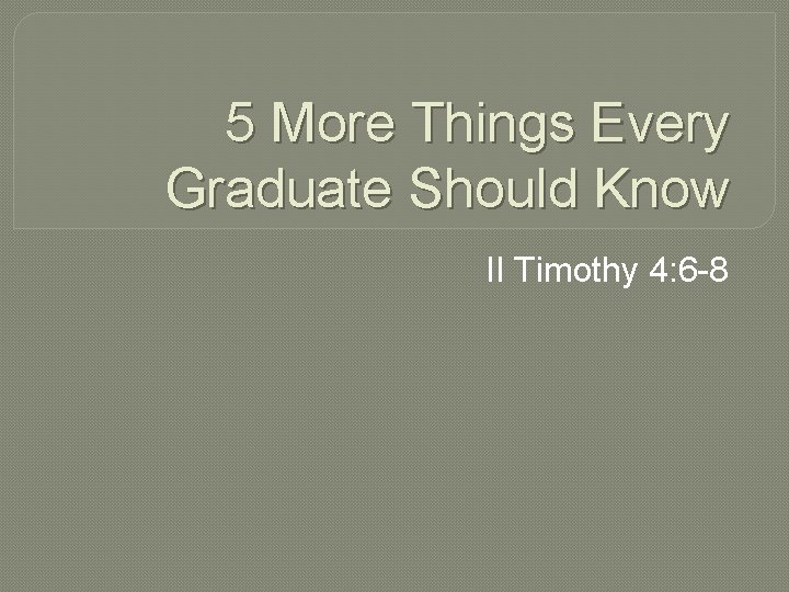 5 More Things Every Graduate Should Know II Timothy 4: 6 -8 