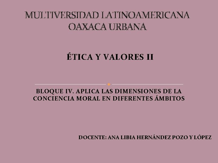 MULTIVERSIDAD LATINOAMERICANA OAXACA URBANA ÉTICA Y VALORES II BLOQUE IV. APLICA LAS DIMENSIONES DE